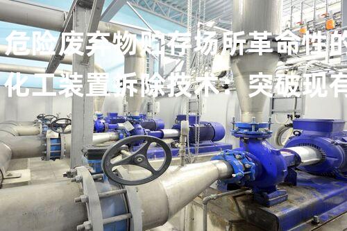 危险废弃物贮存场所革命性的化工装置拆除技术：突破现有框架，重新定义行业标准？