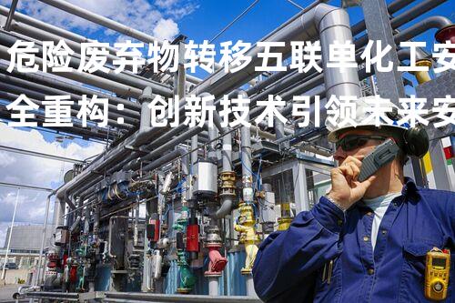 危险废弃物转移五联单化工安全重构：创新技术引领未来安全挑战？