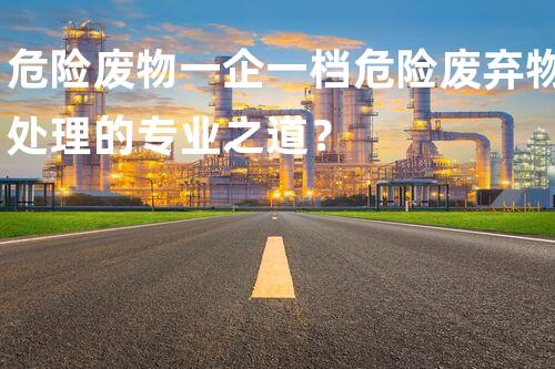 危险废物一企一档危险废弃物处理的专业之道？