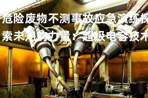 危险废物不测事故应急演练探索未知的力量：超级电容技术的以后前景如何？