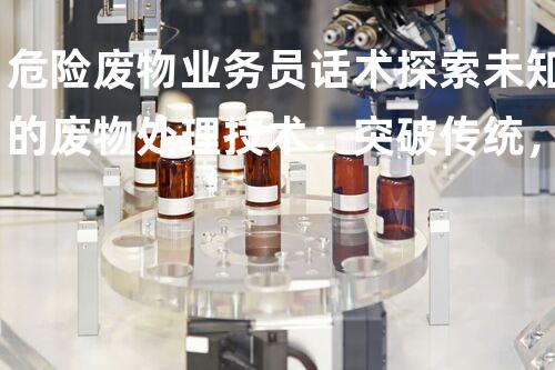 危险废物业务员话术探索未知的废物处理技术：突破传统，迈向环境保护的新时代