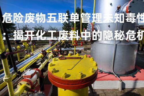 危险废物五联单管理未知毒性：揭开化工废料中的隐秘危机