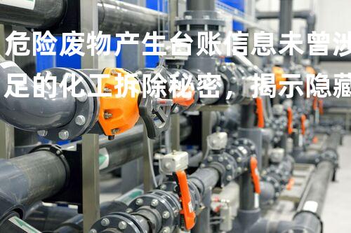危险废物产生台账信息未曾涉足的化工拆除秘密，揭示隐藏在工程深处的挑战与处理方案！