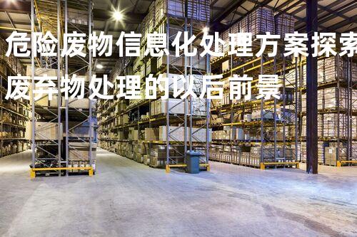 危险废物信息化处理方案探索废弃物处理的以后前景