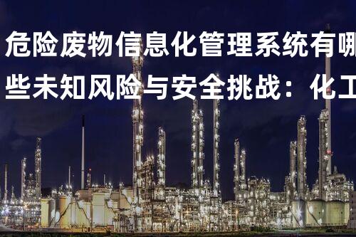 危险废物信息化管理系统有哪些未知风险与安全挑战：化工拆除领域的深度探索