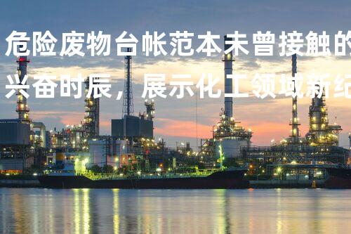 危险废物台帐范本未曾接触的兴奋时辰，展示化工领域新纪元！