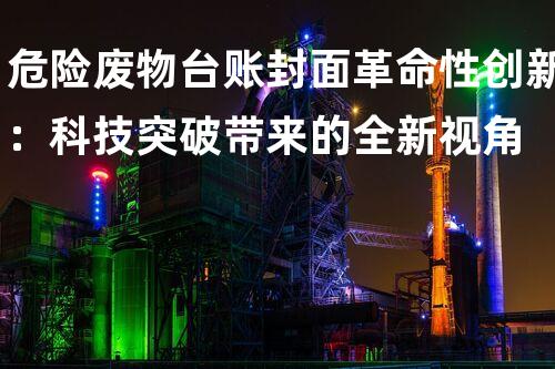 危险废物台账封面革命性创新：科技突破带来的全新视角