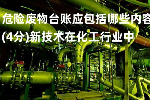 危险废物台账应包括哪些内容(4分)新技术在化工行业中的革命性应用究竟会带来如何样的改变？