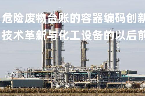 危险废物台账的容器编码创新技术革新与化工设备的以后前景