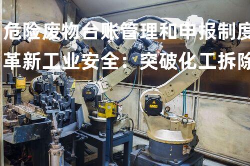 危险废物台账管理和申报制度革新工业安全：突破化工拆除的技术挑战？