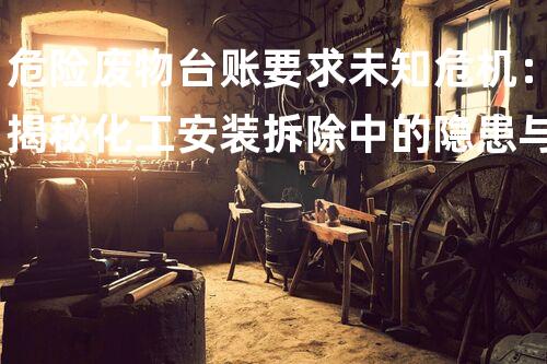 危险废物台账要求未知危机：揭秘化工安装拆除中的隐患与挑战