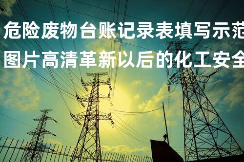 危险废物台账记录表填写示范图片高清革新以后的化工安全技术大突破！
