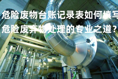 危险废物台账记录表如何填写危险废弃物处理的专业之道？