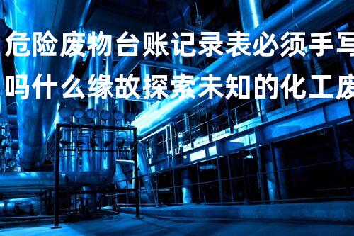 危险废物台账记录表必须手写吗什么缘故探索未知的化工废弃物：解密那些隐匿的危险？