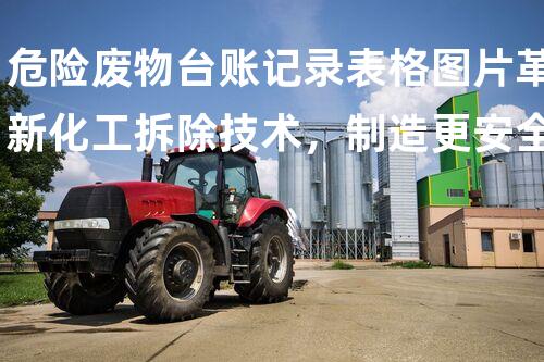 危险废物台账记录表格图片革新化工拆除技术，制造更安全高效的施工方案！