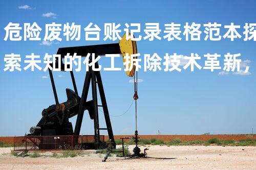 危险废物台账记录表格范本探索未知的化工拆除技术革新，改变现有格局！