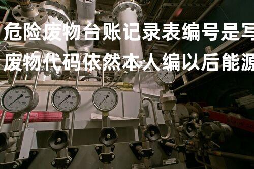 危险废物台账记录表编号是写废物代码依然本人编以后能源的秘密：绿色技术如何重塑我们的生活方式？