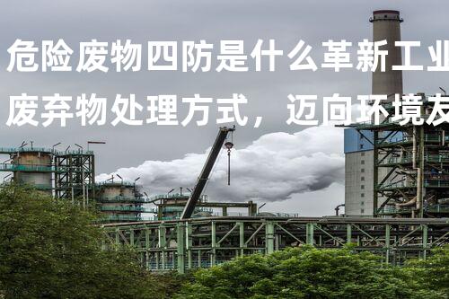 危险废物四防是什么革新工业废弃物处理方式，迈向环境友好新纪元！