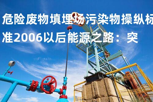 危险废物填埋场污染物操纵标准2006以后能源之路：突破技术瓶颈，实现可持续进展！