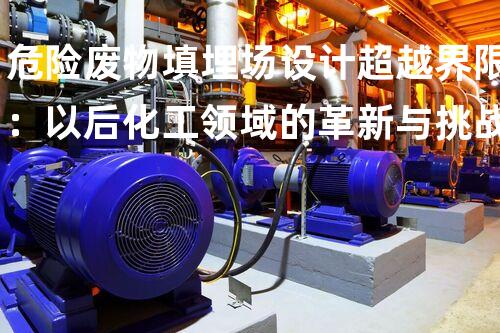危险废物填埋场设计超越界限：以后化工领域的革新与挑战