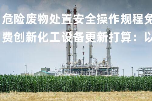 危险废物处置安全操作规程免费创新化工设备更新打算：以后的技术革新和可持续进展