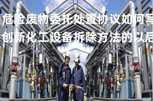 危险废物委托处置协议如何写创新化工设备拆除方法的以后前景如何？