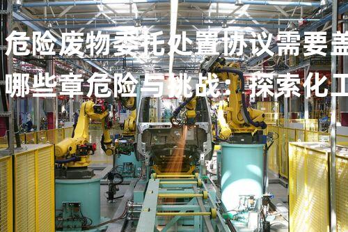 危险废物委托处置协议需要盖哪些章危险与挑战：探索化工拆除领域的未知领域！