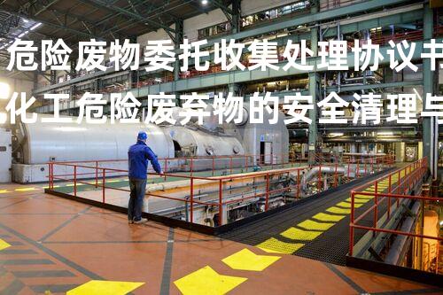 危险废物委托收集处理协议书化工危险废弃物的安全清理与处理技术