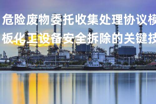 危险废物委托收集处理协议模板化工设备安全拆除的关键技术与挑战