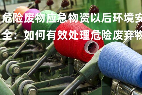 危险废物应急物资以后环境安全：如何有效处理危险废弃物？
