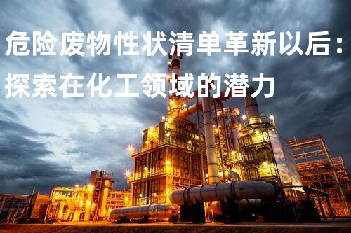 危险废物性状清单革新以后：探索在化工领域的潜力