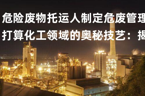 危险废物托运人制定危废管理打算化工领域的奥秘技艺：揭秘废弃工厂的拆除奥秘！
