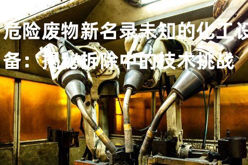危险废物新名录未知的化工设备：揭秘拆除中的技术挑战