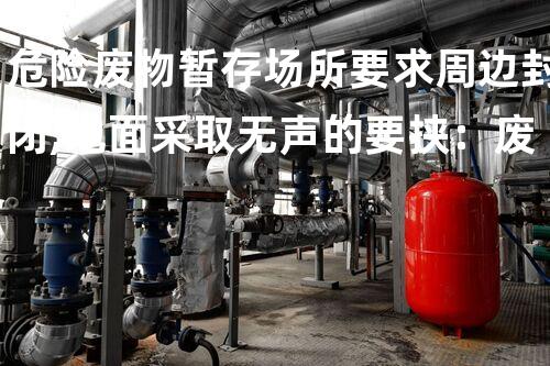 危险废物暂存场所要求周边封闭,地面采取无声的要挟：废弃物的隐秘危机