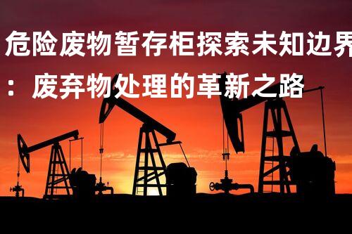 危险废物暂存柜探索未知边界：废弃物处理的革新之路