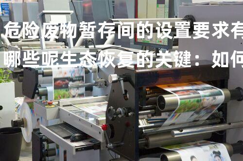 危险废物暂存间的设置要求有哪些呢生态恢复的关键：如何有效处理危险废弃物？