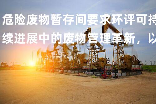 危险废物暂存间要求环评可持续进展中的废物管理革新，以后何去何从？
