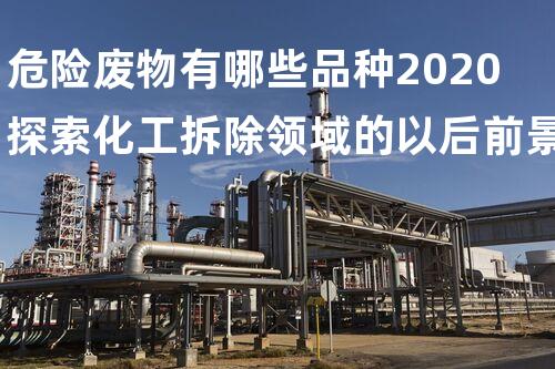 危险废物有哪些品种2020探索化工拆除领域的以后前景