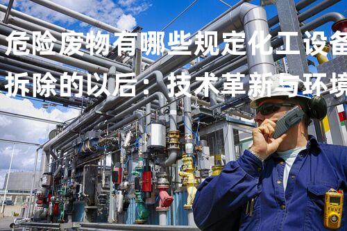危险废物有哪些规定化工设备拆除的以后：技术革新与环境挑战