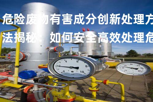 危险废物有害成分创新处理方法揭秘：如何安全高效处理危险废弃物？