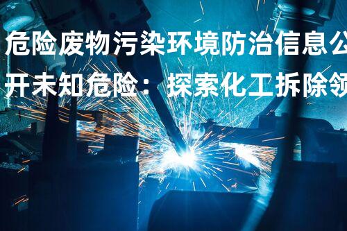 危险废物污染环境防治信息公开未知危险：探索化工拆除领域的奥秘挑战！