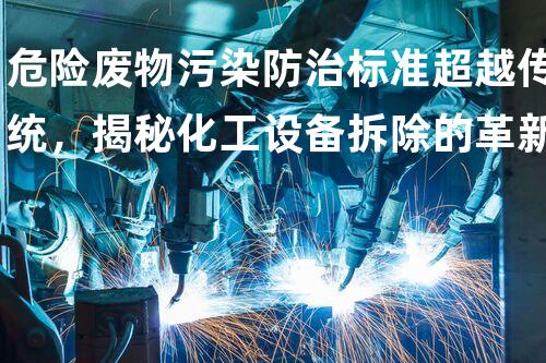 危险废物污染防治标准超越传统，揭秘化工设备拆除的革新策略