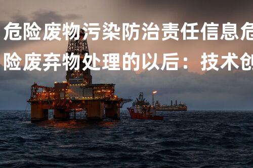 危险废物污染防治责任信息危险废弃物处理的以后：技术创新与环保挑战