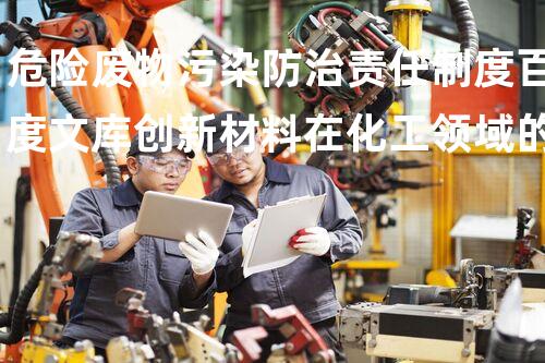 危险废物污染防治责任制度百度文库创新材料在化工领域的潜力探索