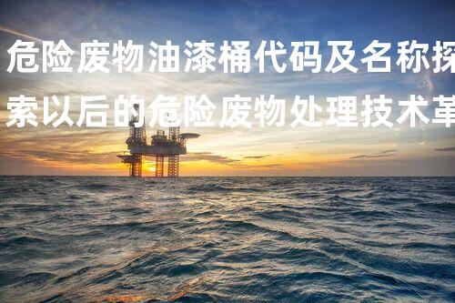 危险废物油漆桶代码及名称探索以后的危险废物处理技术革新方向