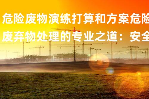危险废物演练打算和方案危险废弃物处理的专业之道：安全高效的施工技术