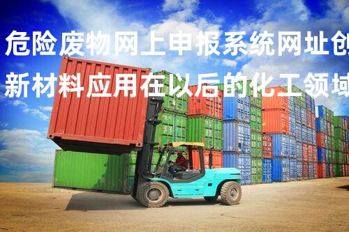 危险废物网上申报系统网址创新材料应用在以后的化工领域中的潜力