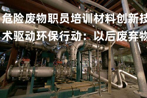 危险废物职员培训材料创新技术驱动环保行动：以后废弃物处理的前沿实践