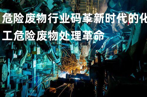危险废物行业码革新时代的化工危险废物处理革命