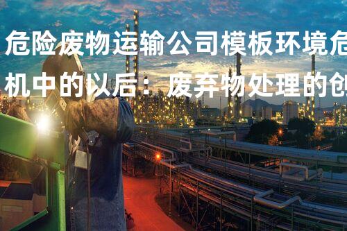 危险废物运输公司模板环境危机中的以后：废弃物处理的创新处理方案？